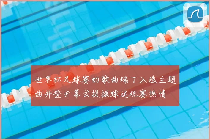 世界杯足球赛的歌曲瑞丁入选主题曲并登开幕式提振球迷观赛热情