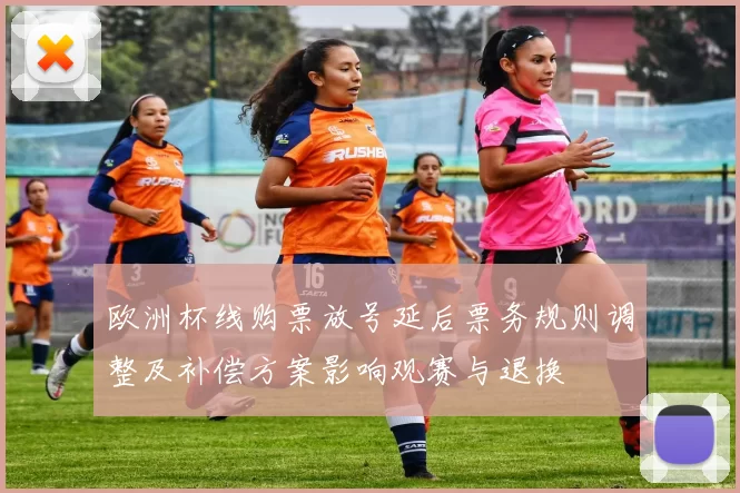 欧洲杯线购票放号延后票务规则调整及补偿方案影响观赛与退换