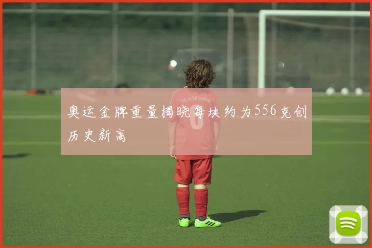 奥运金牌重量揭晓每块约为556克创历史新高