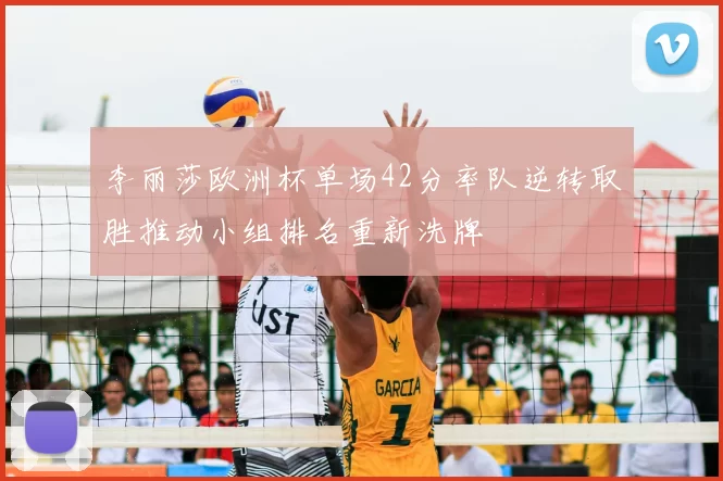 李丽莎欧洲杯单场42分率队逆转取胜推动小组排名重新洗牌