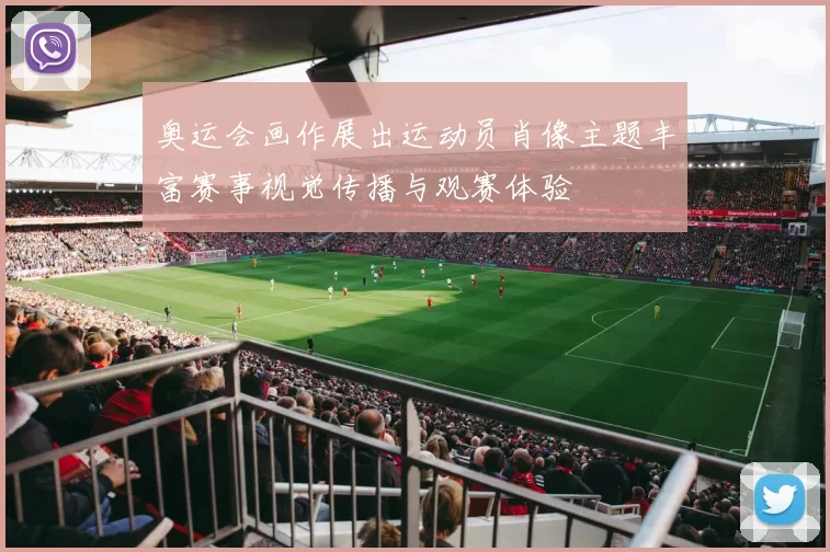 奥运会画作展出运动员肖像主题丰富赛事视觉传播与观赛体验