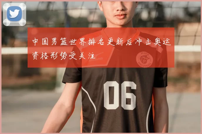 中国男篮世界排名更新后冲击奥运资格形势受关注