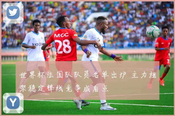 世界杯法国队队员名单出炉 主力框架稳定锋线竞争成看点