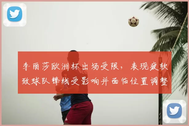 李丽莎欧洲杯出场受限，表现疲软致球队锋线受影响并面临位置调整