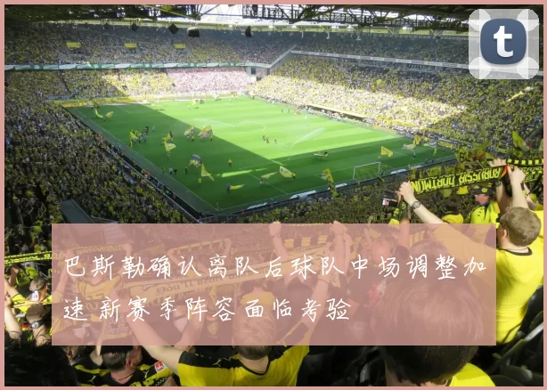 巴斯勒确认离队后球队中场调整加速 新赛季阵容面临考验