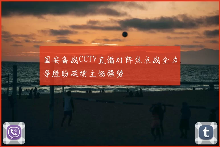 国安备战CCTV直播对阵焦点战全力争胜盼延续主场强势