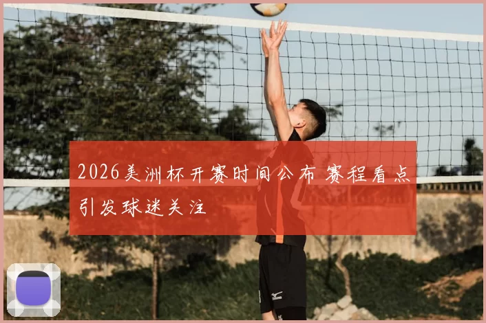 2026美洲杯开赛时间公布 赛程看点引发球迷关注