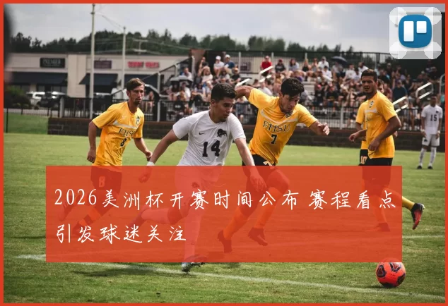 2026美洲杯开赛时间公布 赛程看点引发球迷关注