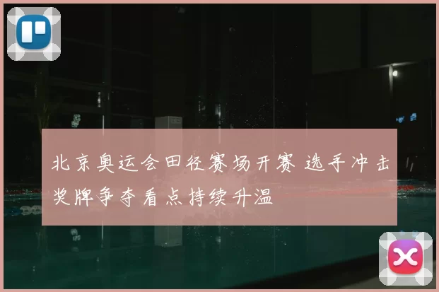 北京奥运会田径赛场开赛 选手冲击奖牌争夺看点持续升温