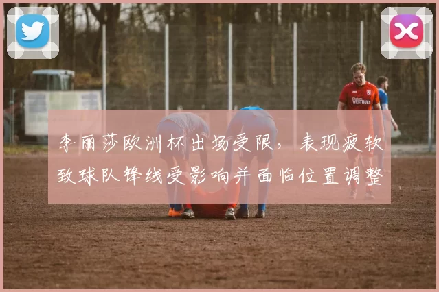 李丽莎欧洲杯出场受限，表现疲软致球队锋线受影响并面临位置调整
