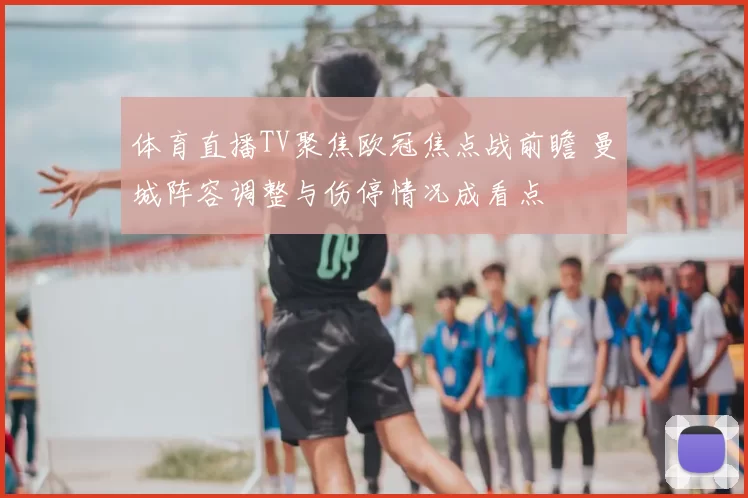 体育直播TV聚焦欧冠焦点战前瞻 曼城阵容调整与伤停情况成看点