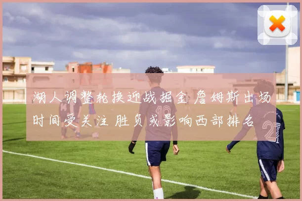 湖人调整轮换迎战掘金 詹姆斯出场时间受关注 胜负或影响西部排名