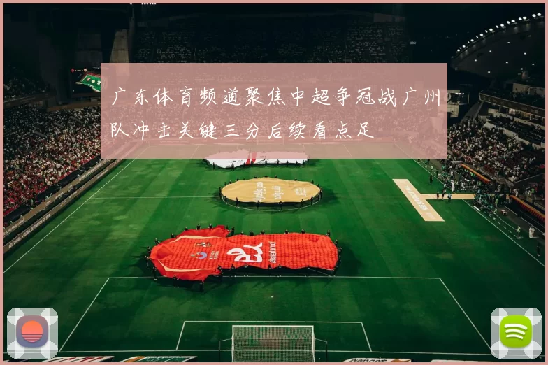 广东体育频道聚焦中超争冠战广州队冲击关键三分后续看点足