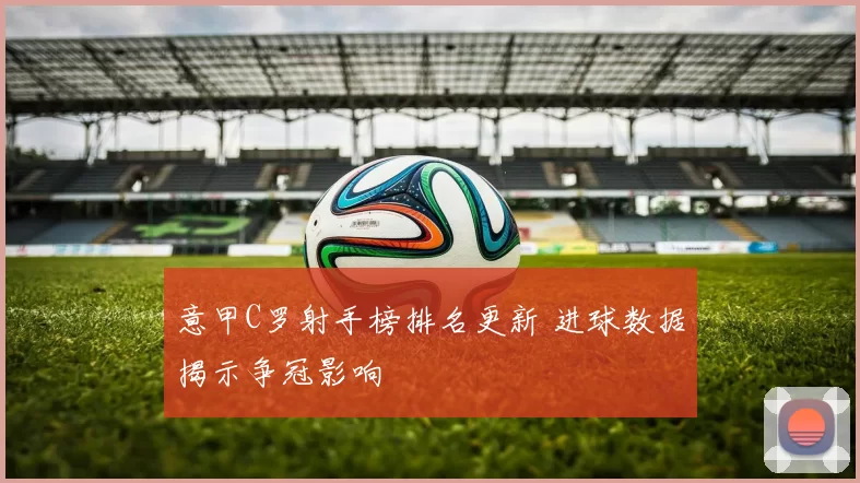 意甲C罗射手榜排名更新 进球数据揭示争冠影响