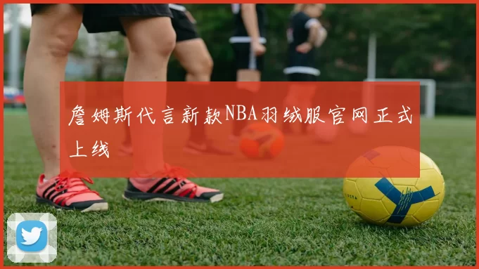 詹姆斯代言新款NBA羽绒服官网正式上线