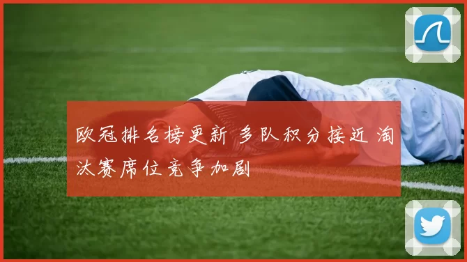 欧冠排名榜更新 多队积分接近 淘汰赛席位竞争加剧