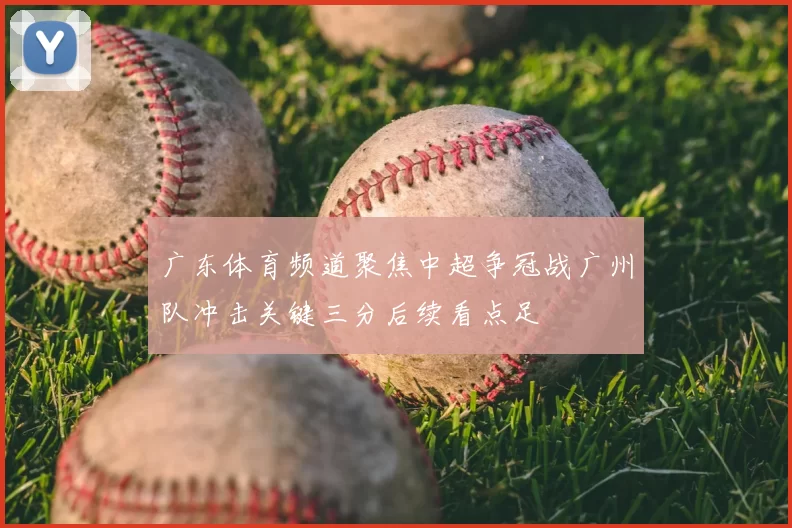 广东体育频道聚焦中超争冠战广州队冲击关键三分后续看点足