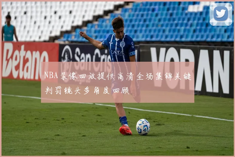 NBA录像回放提供高清全场集锦关键判罚镜头多角度回顾