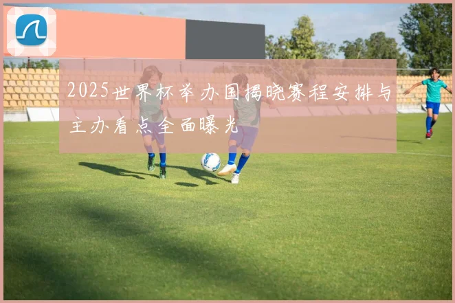 2025世界杯举办国揭晓赛程安排与主办看点全面曝光
