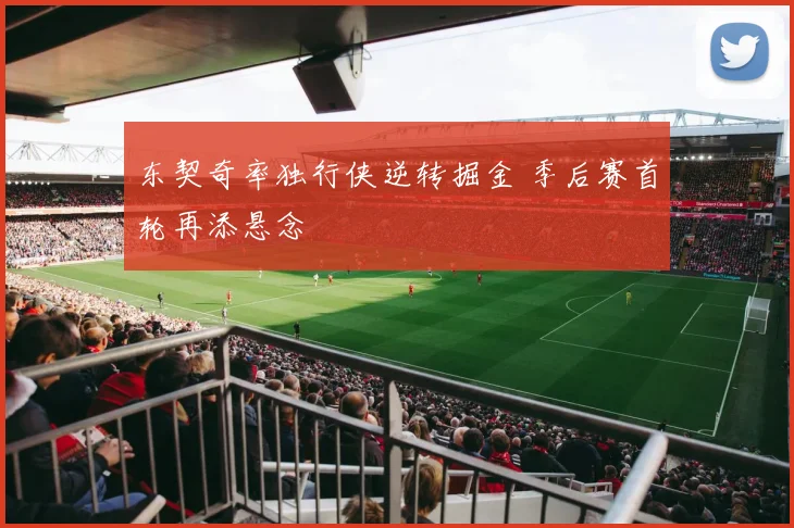 东契奇率独行侠逆转掘金 季后赛首轮再添悬念