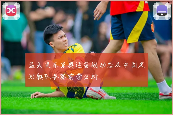孟关良东京奥运备战动态及中国皮划艇队参赛前景分析